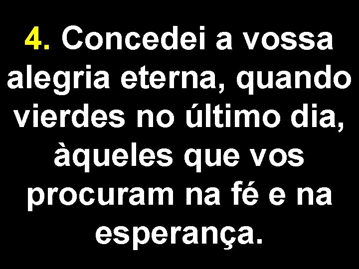 4. Concedei a vossa alegria eterna, quando vierdes no último dia, àqueles que vos