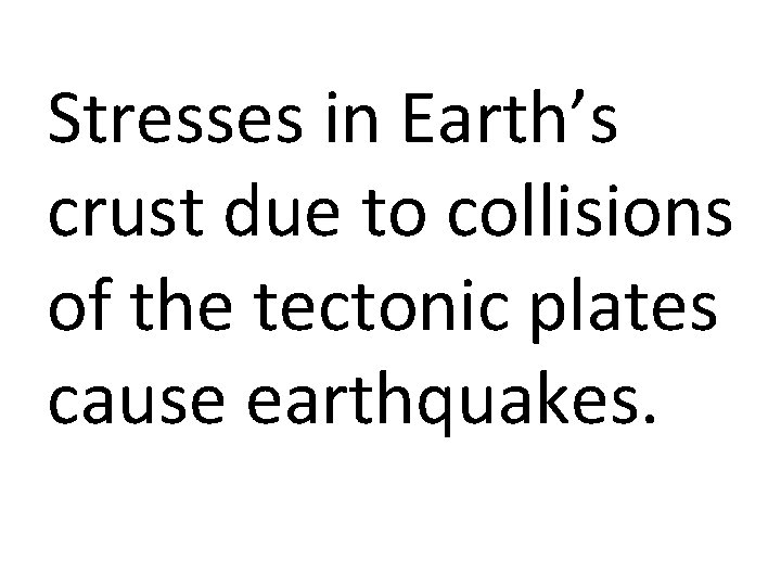 Stresses in Earth’s crust due to collisions of the tectonic plates cause earthquakes. 