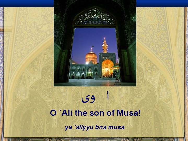  ﺍ ﻭﻯ O `Ali the son of Musa! ya `aliyyu bna musa 