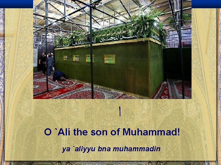  ﺍ O `Ali the son of Muhammad! ya `aliyyu bna muhammadin 