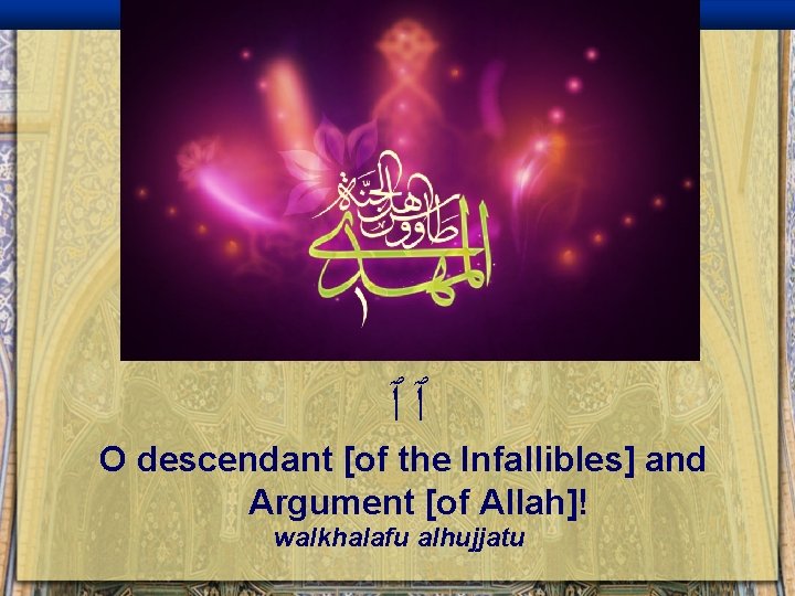  ٱٱ O descendant [of the Infallibles] and Argument [of Allah]! walkhalafu alhujjatu 