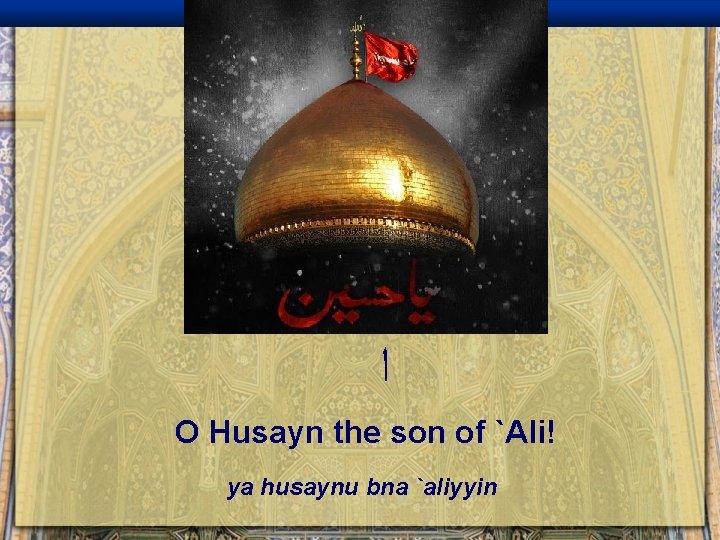  ﺍ O Husayn the son of `Ali! ya husaynu bna `aliyyin 