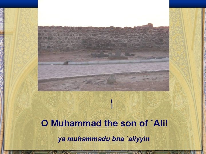  ﺍ O Muhammad the son of `Ali! ya muhammadu bna `aliyyin 