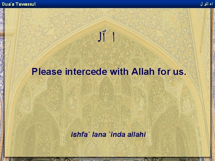 Dua'a Tawassul ﺍﺀ ﺍﻟﻭ ﻝ ﺍ ٱﻠ Please intercede with Allah for us. ishfa`