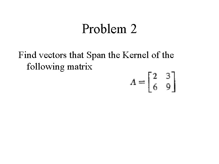Problem 2 Find vectors that Span the Kernel of the following matrix 