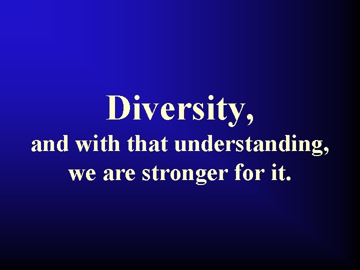 Diversity, and with that understanding, we are stronger for it. 