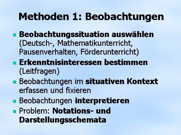 Methoden 1: Beobachtungen Beobachtungssituation auswählen (Deutsch-, Mathematikunterricht, Pausenverhalten, Förderunterricht) Erkenntnisinteressen bestimmen (Leitfragen) Beobachtungen im