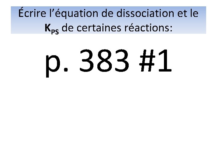 Écrire l’équation de dissociation et le KPS de certaines réactions: p. 383 #1 