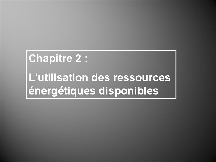 Chapitre 2 : L'utilisation des ressources énergétiques disponibles Chapitre 2 : L'utilisation des ressources énergétiques disponibles