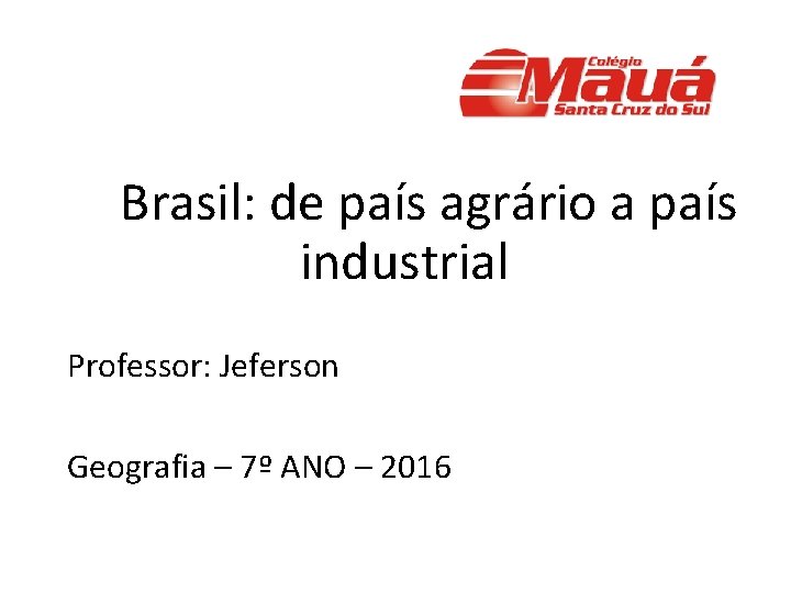 Brasil: de país agrário a país industrial Professor: Jeferson Geografia – 7º ANO –