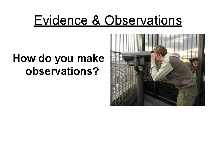 Evidence & Observations How do you make observations? 