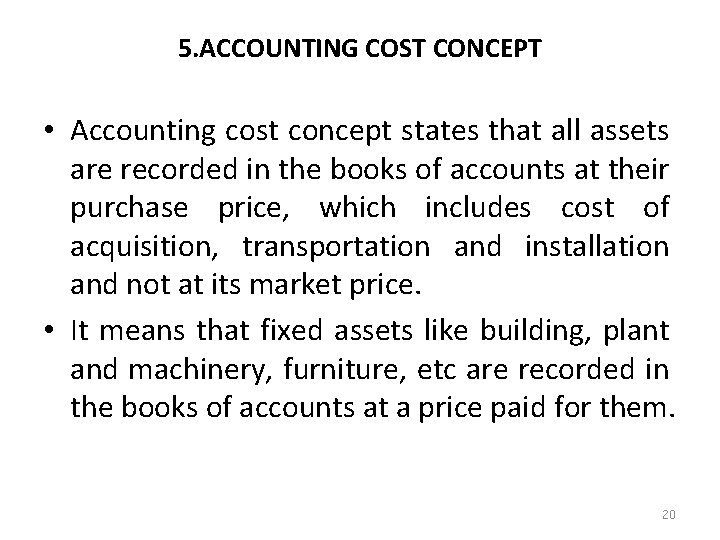 5. ACCOUNTING COST CONCEPT • Accounting cost concept states that all assets are recorded