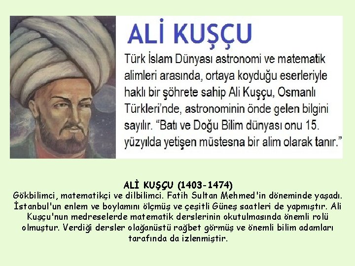 ALİ KUŞÇU (1403 -1474) Gökbilimci, matematikçi ve dilbilimci. Fatih Sultan Mehmed'in döneminde yaşadı. İstanbul'un