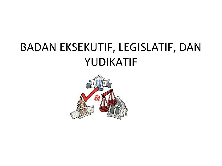 BADAN EKSEKUTIF, LEGISLATIF, DAN YUDIKATIF 