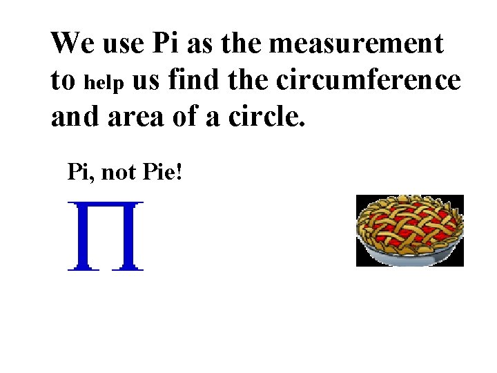 We use Pi as the measurement to help us find the circumference and area