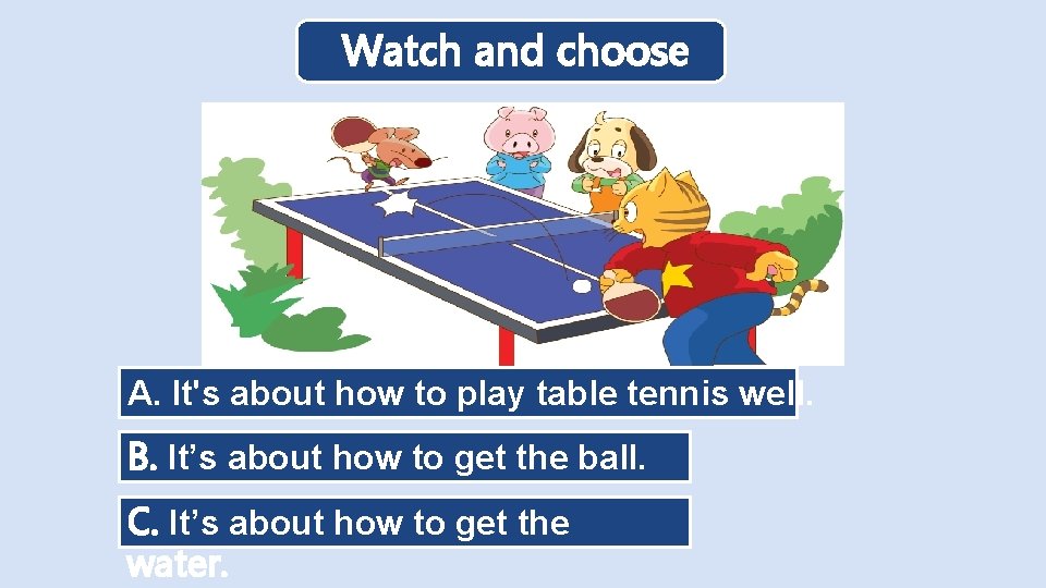 Watch and choose A. It's about how to play table tennis well. B. It’s