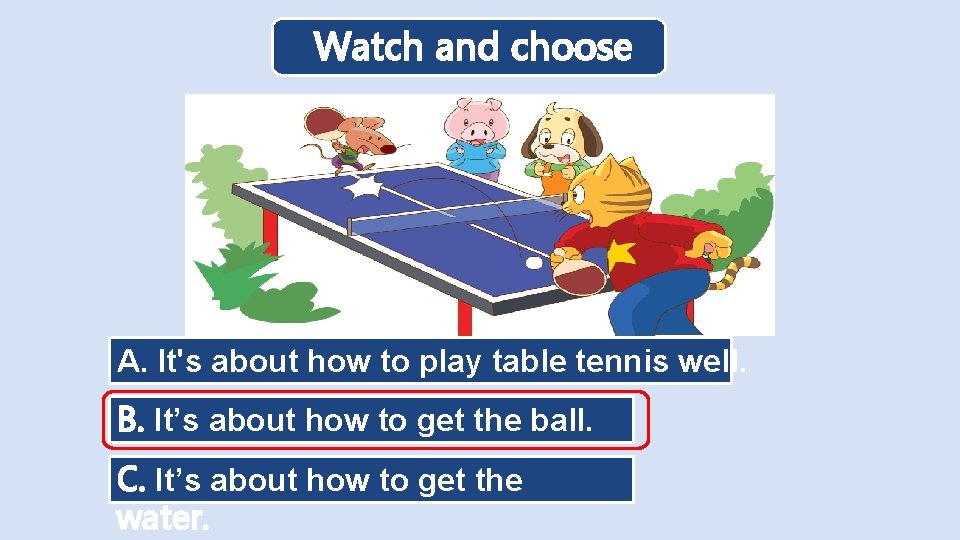 Watch and choose A. It's about how to play table tennis well. B. It’s