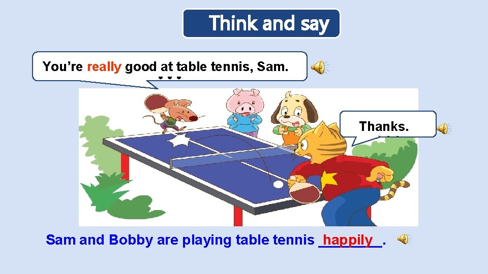Think and say … You’re really good at table tennis, Sam. … Thanks. Sam