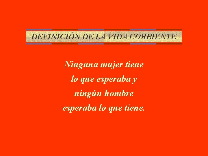 DEFINICIÓN DE LA VIDA CORRIENTE Ninguna mujer tiene lo que esperaba y ningún hombre