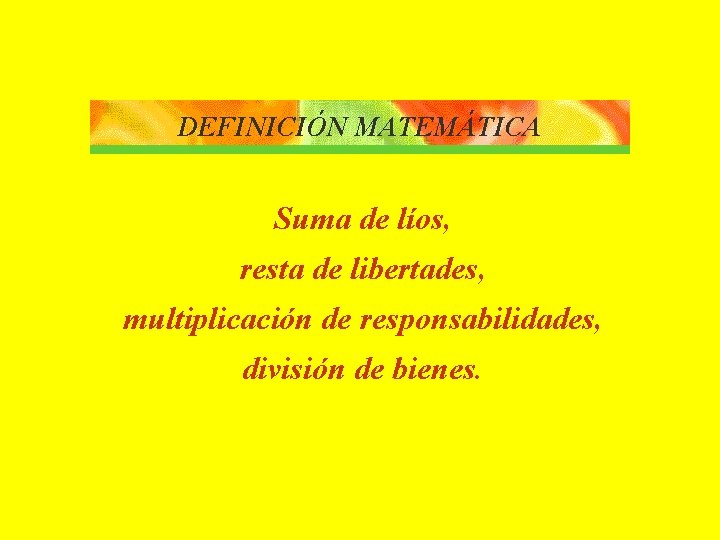 DEFINICIÓN MATEMÁTICA Suma de líos, resta de libertades, multiplicación de responsabilidades, división de bienes.