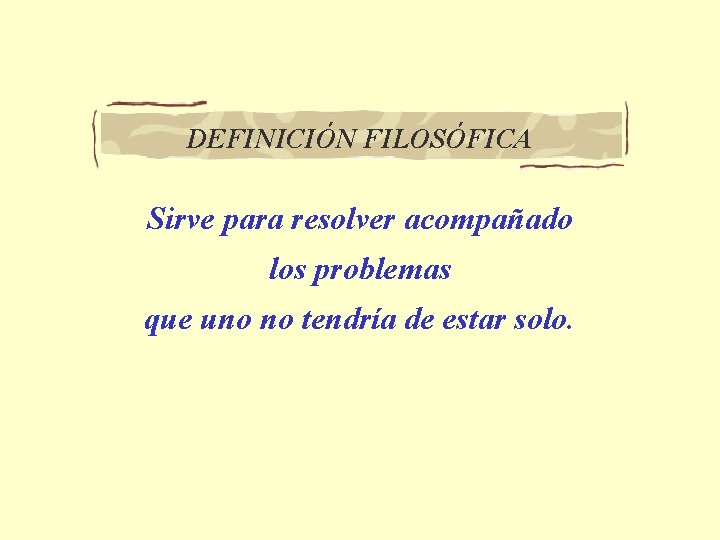 DEFINICIÓN FILOSÓFICA Sirve para resolver acompañado los problemas que uno no tendría de estar