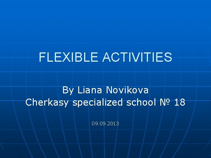 FLEXIBLE ACTIVITIES By Liana Novikova Cherkasy specialized school № 18 09. 2013 