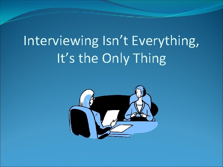 Interviewing Isn’t Everything, It’s the Only Thing 