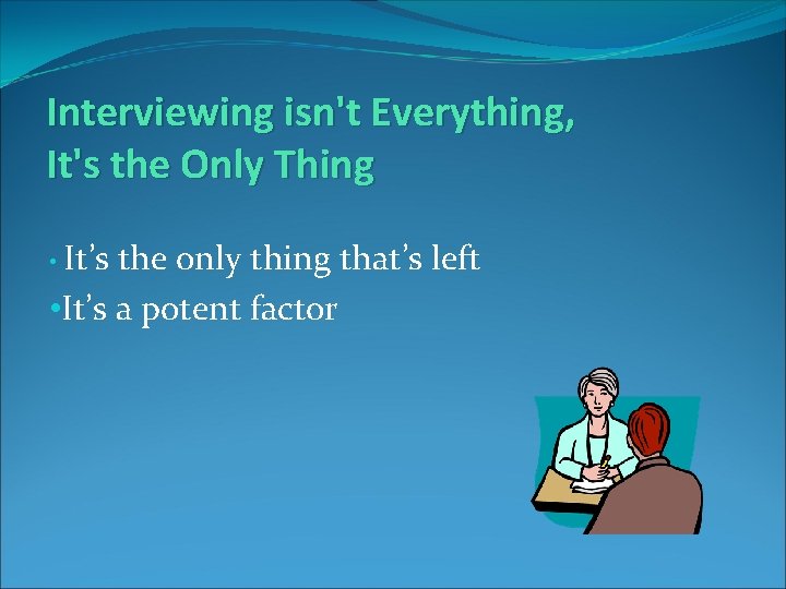 Interviewing isn't Everything, It's the Only Thing • It’s the only thing that’s left