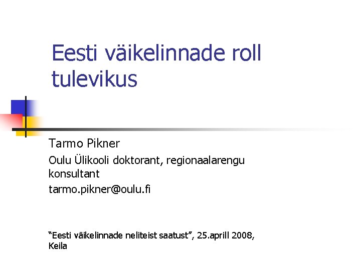Eesti väikelinnade roll tulevikus Tarmo Pikner Oulu Ülikooli doktorant, regionaalarengu konsultant tarmo. pikner@oulu. fi
