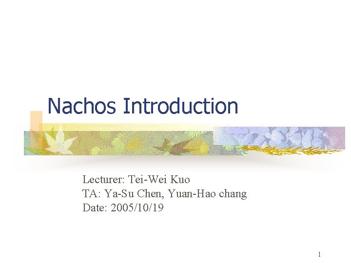 Nachos Introduction Lecturer: Tei-Wei Kuo TA: Ya-Su Chen, Yuan-Hao chang Date: 2005/10/19 1 Nachos Introduction Lecturer: Tei-Wei Kuo TA: Ya-Su Chen, Yuan-Hao chang Date: 2005/10/19 1