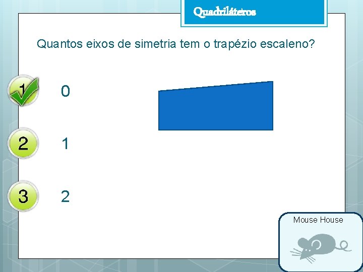 Quadriláteros Quantos eixos de simetria tem o trapézio escaleno? 0 1 2 Mouse House