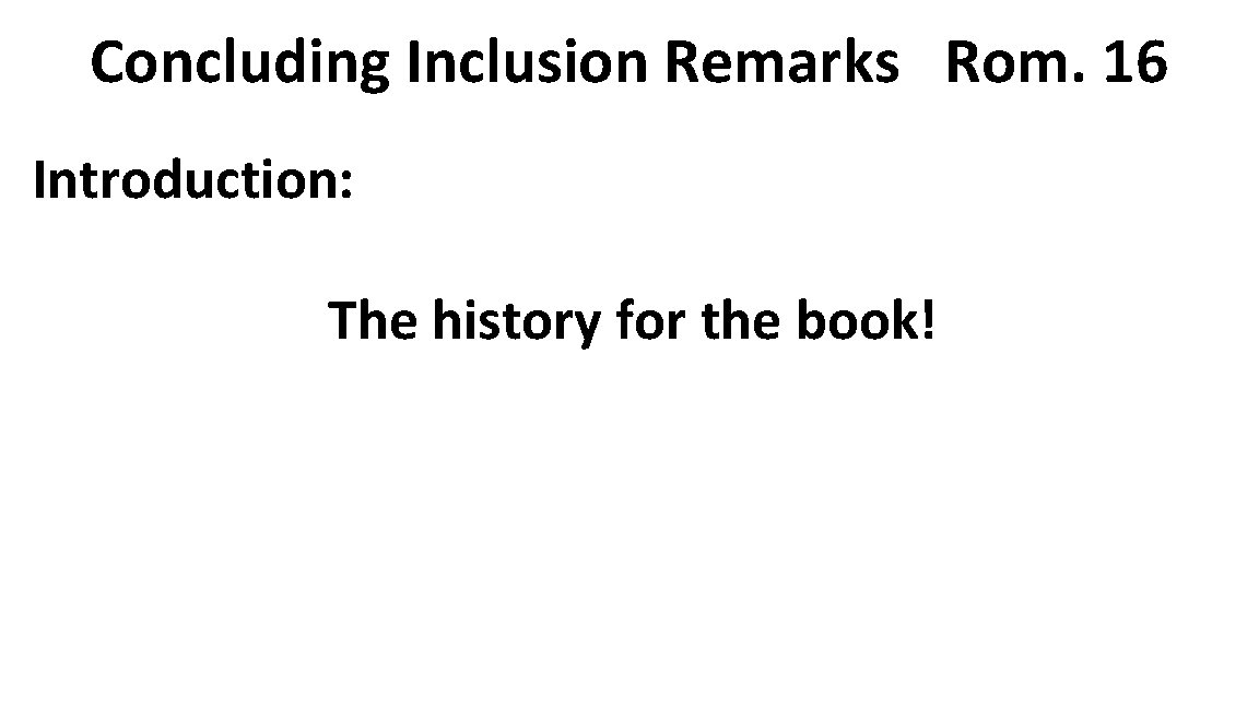 Concluding Inclusion Remarks Rom. 16 Introduction: The history for the book! 