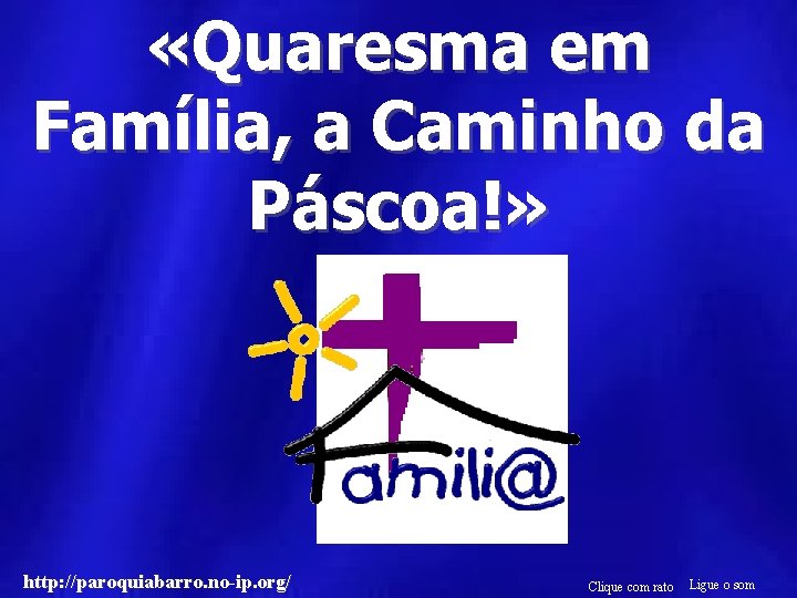  «Quaresma em Família, a Caminho da Páscoa!» http: //paroquiabarro. no-ip. org/ Clique com