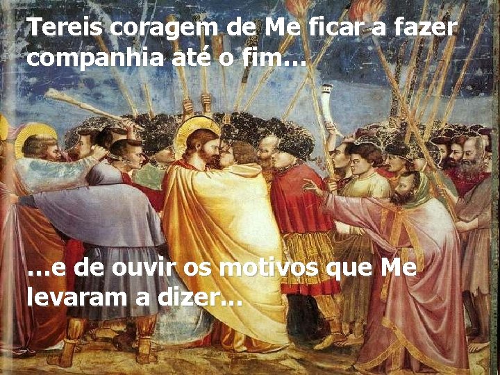 Tereis coragem de Me ficar a fazer companhia até o fim… …e de ouvir