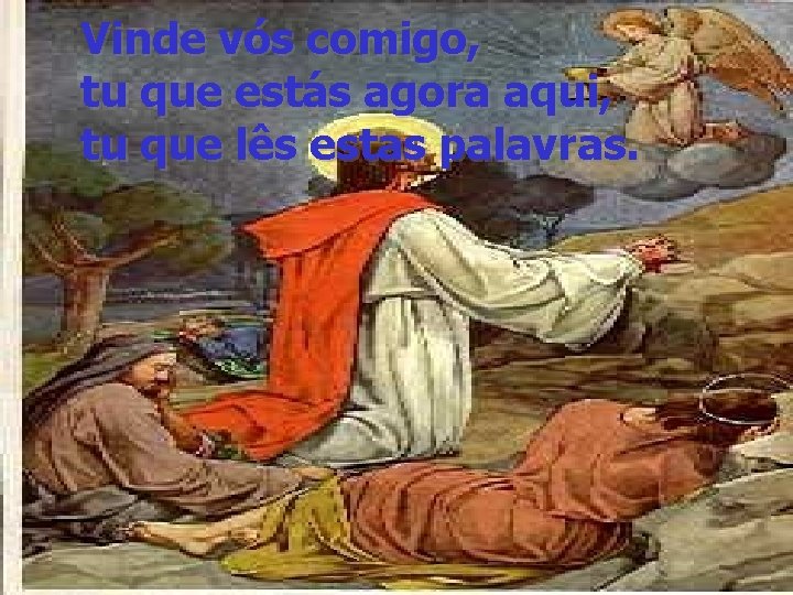 Vinde vós comigo, tu que estás agora aqui, tu que lês estas palavras. 