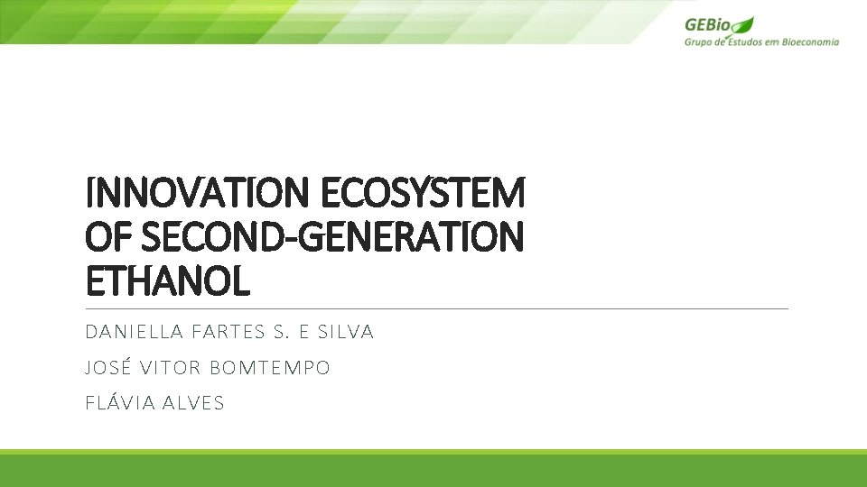 INNOVATION ECOSYSTEM OF SECOND-GENERATION ETHANOL DANIELLA FARTES S. E SILVA JOSÉ VITOR BOMTEMPO FLÁVIA INNOVATION ECOSYSTEM OF SECOND-GENERATION ETHANOL DANIELLA FARTES S. E SILVA JOSÉ VITOR BOMTEMPO FLÁVIA