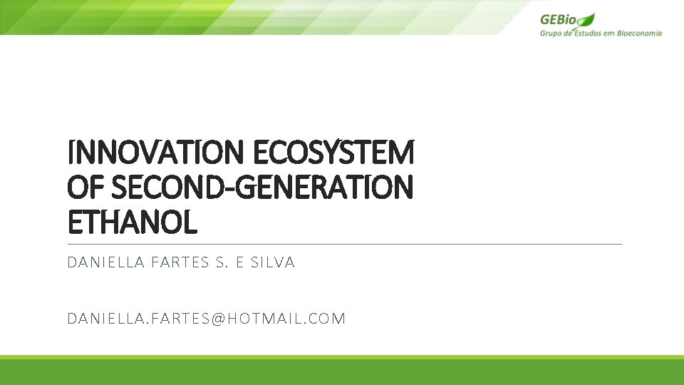 INNOVATION ECOSYSTEM OF SECOND-GENERATION ETHANOL DANIELLA FARTES S. E SILVA DANIELLA. FARTES@HOTMAIL. COM INNOVATION ECOSYSTEM OF SECOND-GENERATION ETHANOL DANIELLA FARTES S. E SILVA DANIELLA. FARTES@HOTMAIL. COM