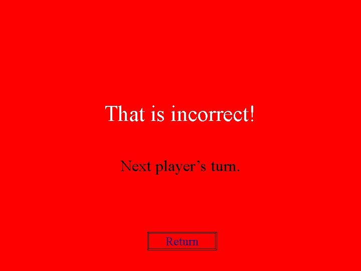 That is incorrect! Next player’s turn. Return 