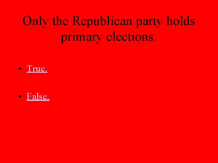 Only the Republican party holds primary elections. • True. • False. 