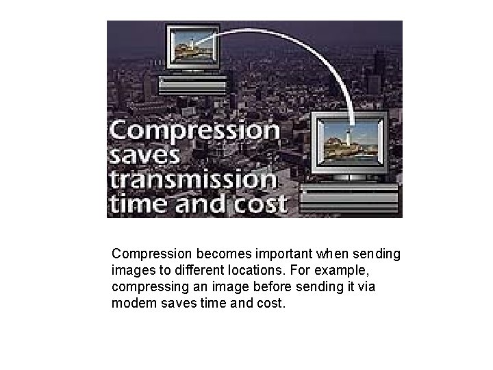 Compression becomes important when sending images to different locations. For example, compressing an image