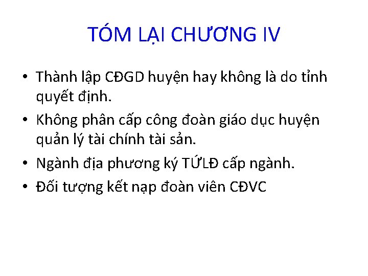 TÓM LẠI CHƯƠNG IV • Thành lập CĐGD huyện hay không là do tỉnh