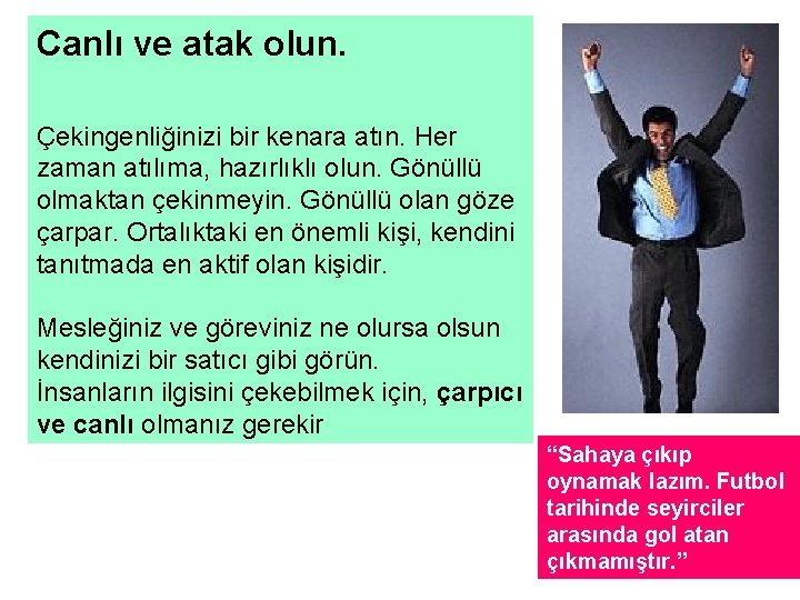 Canlı ve atak olun. Çekingenliğinizi bir kenara atın. Her zaman atılıma, hazırlıklı olun. Gönüllü