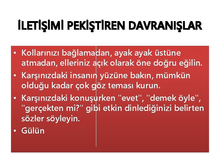 İLETİŞİMİ PEKİŞTİREN DAVRANIŞLAR • Kollarınızı bağlamadan, ayak üstüne atmadan, elleriniz açık olarak öne doğru