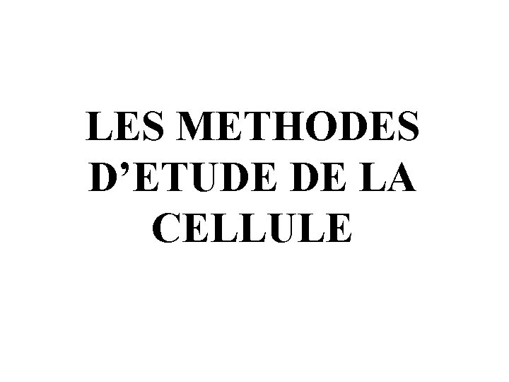 LES METHODES D’ETUDE DE LA CELLULE 