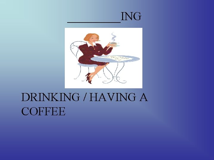 _____ING DRINKING / HAVING A COFFEE 