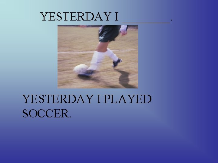 YESTERDAY I ____. YESTERDAY I PLAYED SOCCER. 