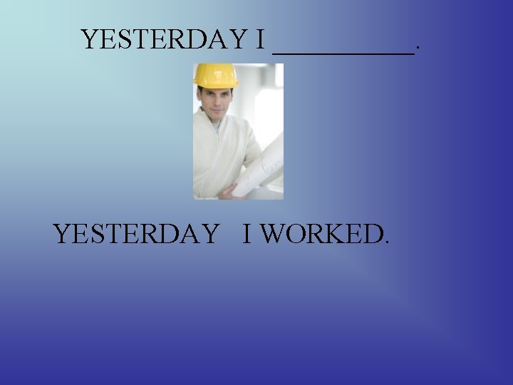 YESTERDAY I _____. YESTERDAY I WORKED. 