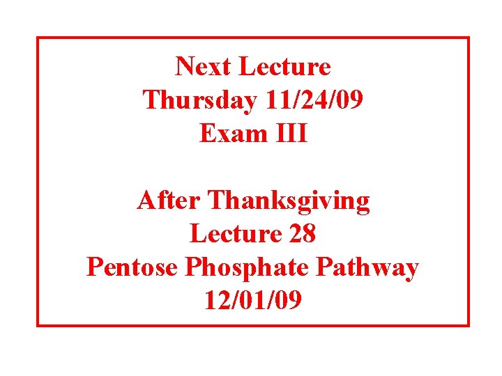 Next Lecture Thursday 11/24/09 Exam III After Thanksgiving Lecture 28 Pentose Phosphate Pathway 12/01/09