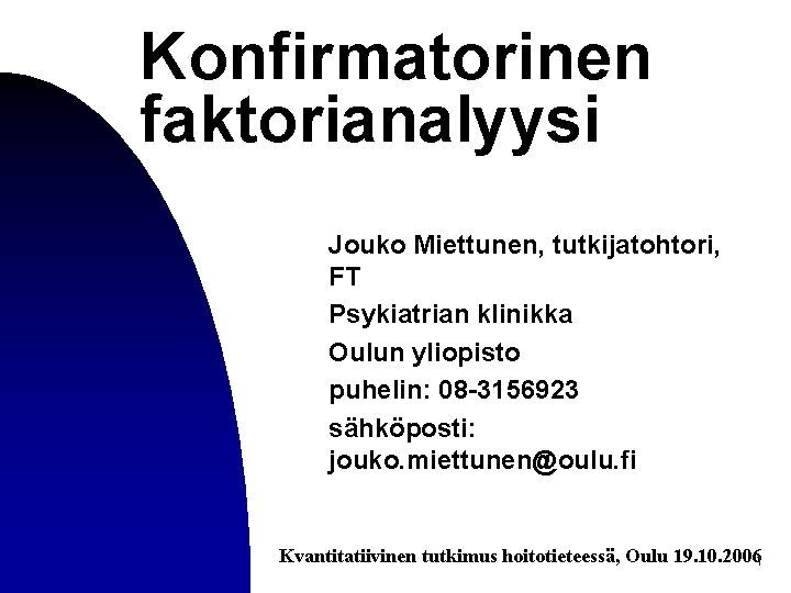 Konfirmatorinen faktorianalyysi Jouko Miettunen, tutkijatohtori, FT Psykiatrian klinikka Oulun yliopisto puhelin: 08 -3156923 sähköposti: