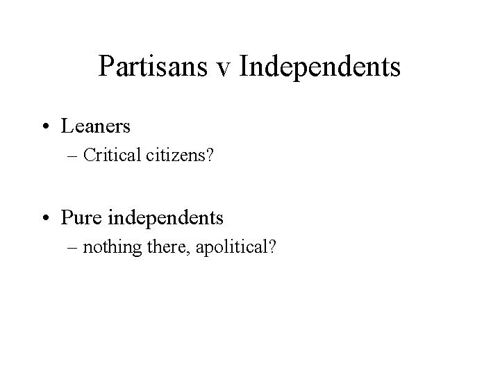 Partisans v Independents • Leaners – Critical citizens? • Pure independents – nothing there,